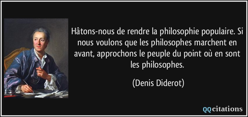 Hâtons-nous de rendre la philosophie populaire. Si nous voulons que les philosophes marchent en avant, approchons le peuple du point où en sont les philosophes.  - Denis Diderot