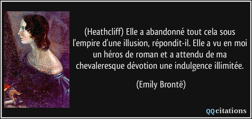 (Heathcliff) Elle a abandonné tout cela sous l'empire d'une illusion, répondit-il. Elle a vu en moi un héros de roman et a attendu de ma chevaleresque dévotion une indulgence illimitée.  - Emily Brontë