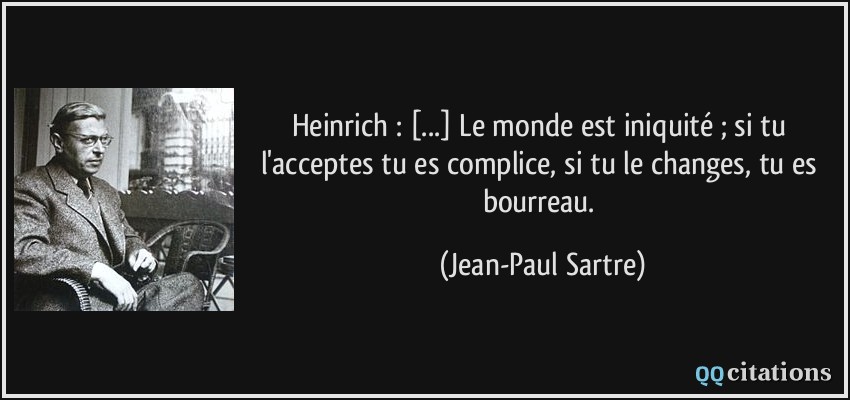 Heinrich : [...] Le monde est iniquité ; si tu l'acceptes tu es complice, si tu le changes, tu es bourreau.  - Jean-Paul Sartre