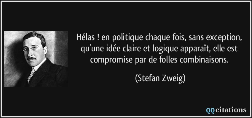 Hélas ! en politique chaque fois, sans exception, qu'une idée claire et logique apparaît, elle est compromise par de folles combinaisons.  - Stefan Zweig