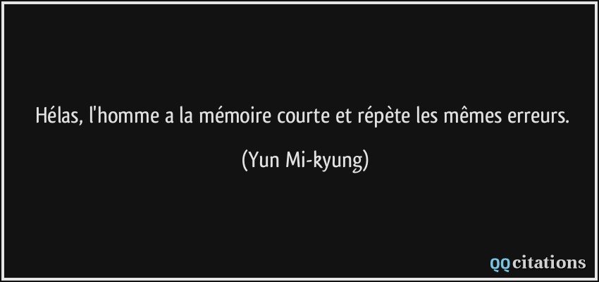 Hélas, l'homme a la mémoire courte et répète les mêmes erreurs.  - Yun Mi-kyung