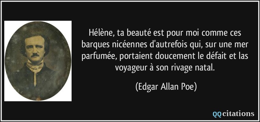 Hélène, ta beauté est pour moi comme ces barques nicéennes d'autrefois qui, sur une mer parfumée, portaient doucement le défait et las voyageur à son rivage natal.  - Edgar Allan Poe
