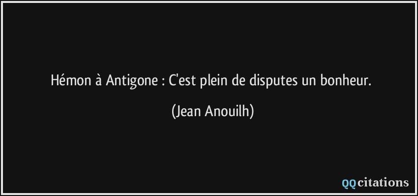 Hémon à Antigone : C'est plein de disputes un bonheur.  - Jean Anouilh