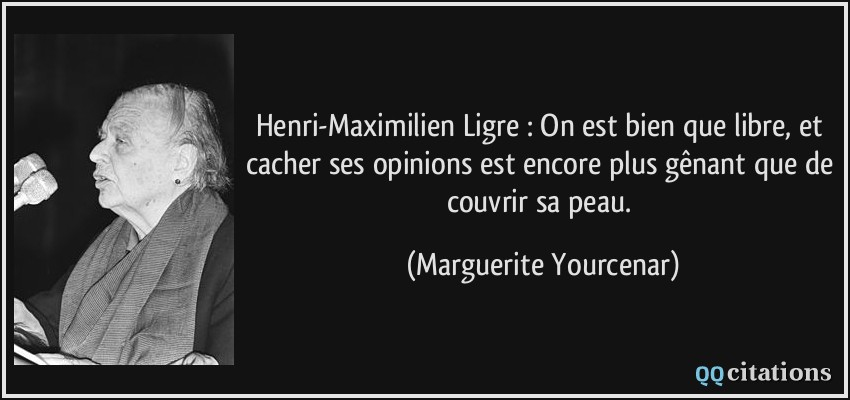 Henri-Maximilien Ligre : On est bien que libre, et cacher ses opinions est encore plus gênant que de couvrir sa peau.  - Marguerite Yourcenar
