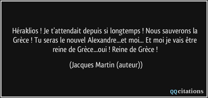 Héraklios ! Je t'attendait depuis si longtemps ! Nous sauverons la Grèce ! Tu seras le nouvel Alexandre...et moi... Et moi je vais être reine de Grèce...oui ! Reine de Grèce !  - Jacques Martin (auteur)