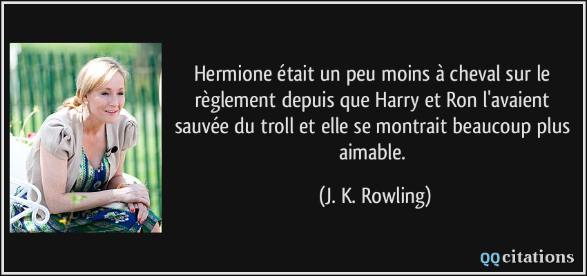 Hermione était un peu moins à cheval sur le règlement depuis que Harry et Ron l'avaient sauvée du troll et elle se montrait beaucoup plus aimable.  - J. K. Rowling