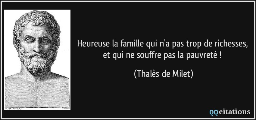 Heureuse la famille qui n'a pas trop de richesses, et qui ne souffre pas la pauvreté !  - Thalès de Milet