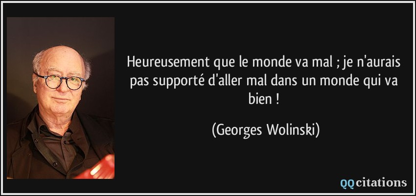 Heureusement que le monde va mal ; je n'aurais pas supporté d'aller mal dans un monde qui va bien !  - Georges Wolinski