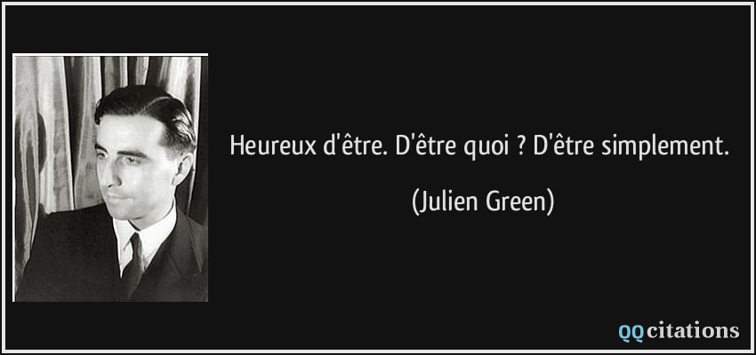 Heureux d'être. D'être quoi ? D'être simplement.  - Julien Green