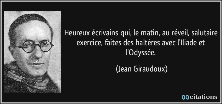 Heureux écrivains qui, le matin, au réveil, salutaire exercice, faites des haltères avec l'Iliade et l'Odyssée.  - Jean Giraudoux