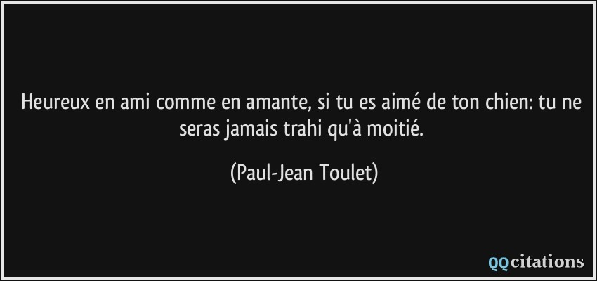 Heureux en ami comme en amante, si tu es aimé de ton chien: tu ne seras jamais trahi qu'à moitié.  - Paul-Jean Toulet