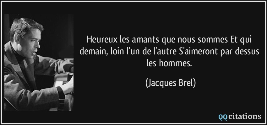 Heureux les amants que nous sommes Et qui demain, loin l'un de l'autre S'aimeront par dessus les hommes.  - Jacques Brel