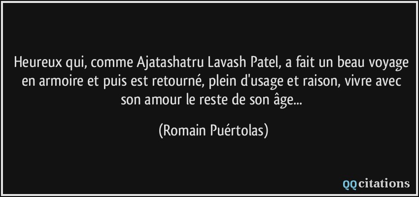 Heureux qui, comme Ajatashatru Lavash Patel, a fait un beau voyage en armoire et puis est retourné, plein d'usage et raison, vivre avec son amour le reste de son âge...  - Romain Puértolas