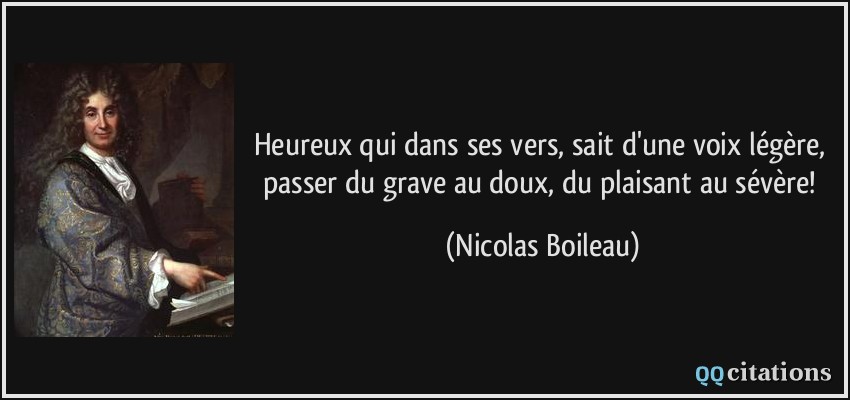Heureux qui dans ses vers, sait d'une voix légère, passer du grave au doux, du plaisant au sévère!  - Nicolas Boileau