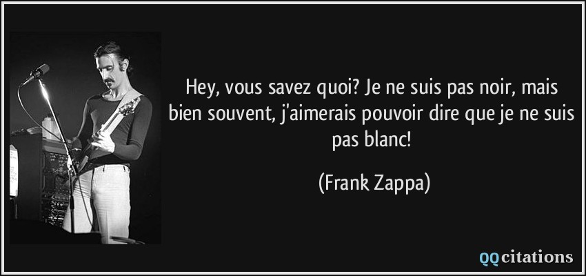 Hey, vous savez quoi? Je ne suis pas noir, mais bien souvent, j'aimerais pouvoir dire que je ne suis pas blanc!  - Frank Zappa
