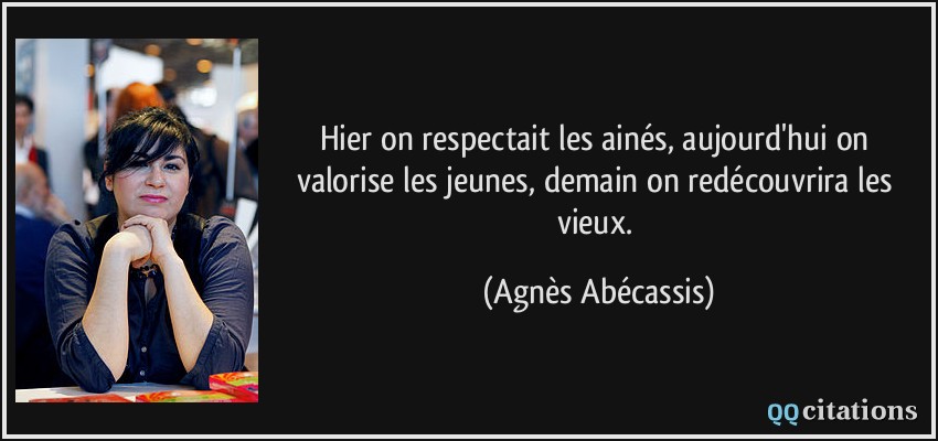 Hier on respectait les ainés, aujourd'hui on valorise les jeunes, demain on redécouvrira les vieux.  - Agnès Abécassis