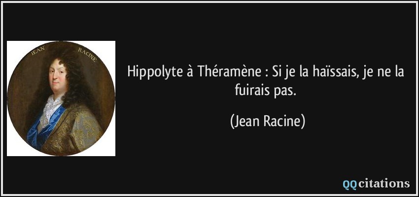 Hippolyte à Théramène : Si je la haïssais, je ne la fuirais pas.  - Jean Racine