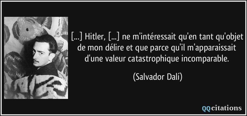 [...] Hitler, [...] ne m'intéressait qu'en tant qu'objet de mon délire et que parce qu'il m'apparaissait d'une valeur catastrophique incomparable.  - Salvador Dalí