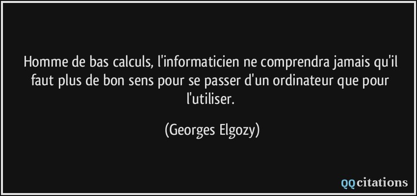 Homme de bas calculs, l'informaticien ne comprendra jamais qu'il faut plus de bon sens pour se passer d'un ordinateur que pour l'utiliser.  - Georges Elgozy