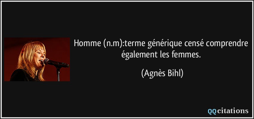 Homme (n.m):terme générique censé comprendre également les femmes.  - Agnès Bihl