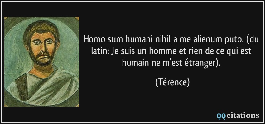 Homo sum humani nihil a me alienum puto. (du latin: Je suis un homme et rien de ce qui est humain ne m'est étranger).  - Térence