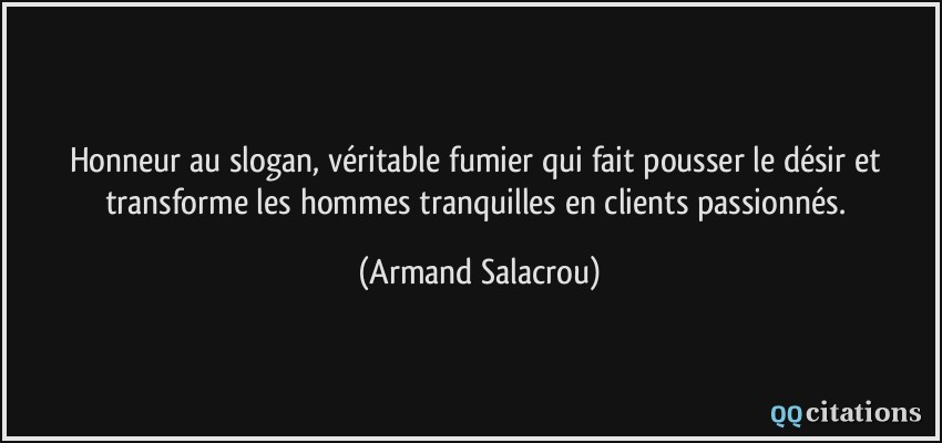 Honneur au slogan, véritable fumier qui fait pousser le désir et transforme les hommes tranquilles en clients passionnés.  - Armand Salacrou
