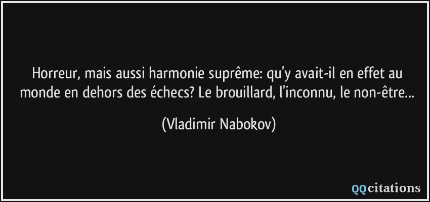 Horreur, mais aussi harmonie suprême: qu'y avait-il en effet au monde en dehors des échecs? Le brouillard, l'inconnu, le non-être...  - Vladimir Nabokov