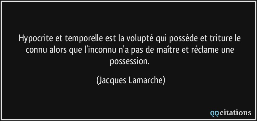 Hypocrite et temporelle est la volupté qui possède et triture le connu alors que l'inconnu n'a pas de maître et réclame une possession.  - Jacques Lamarche