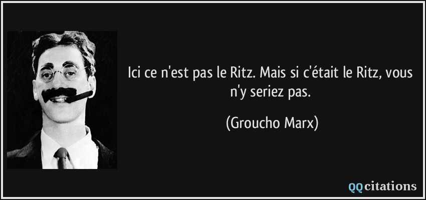 Ici ce n'est pas le Ritz. Mais si c'était le Ritz, vous n'y seriez pas.  - Groucho Marx