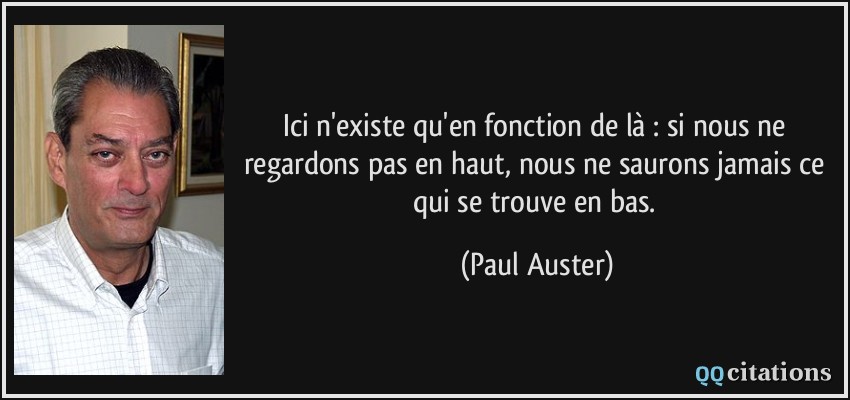 Ici n'existe qu'en fonction de là : si nous ne regardons pas en haut, nous ne saurons jamais ce qui se trouve en bas.  - Paul Auster