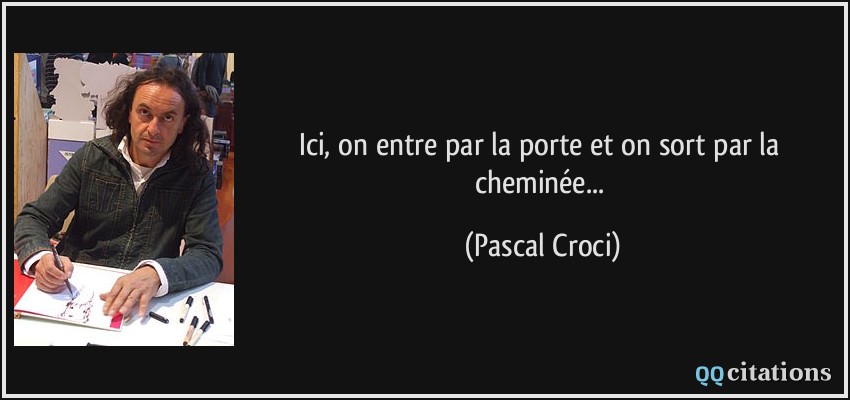 Ici, on entre par la porte et on sort par la cheminée...  - Pascal Croci