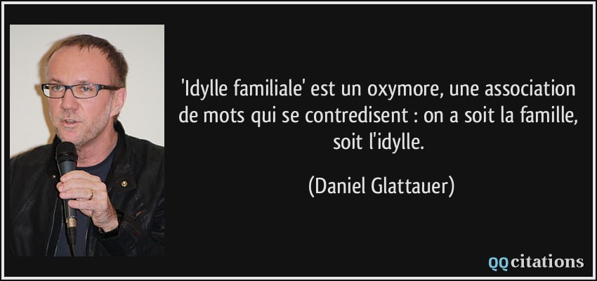 'Idylle familiale' est un oxymore, une association de mots qui se contredisent : on a soit la famille, soit l'idylle.  - Daniel Glattauer