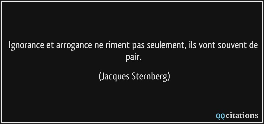 Ignorance et arrogance ne riment pas seulement, ils vont souvent de pair.  - Jacques Sternberg