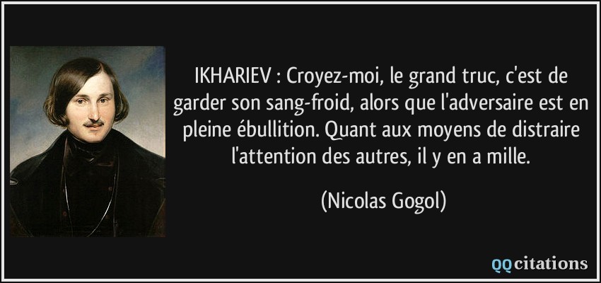 IKHARIEV : Croyez-moi, le grand truc, c'est de garder son sang-froid, alors que l'adversaire est en pleine ébullition. Quant aux moyens de distraire l'attention des autres, il y en a mille.  - Nicolas Gogol