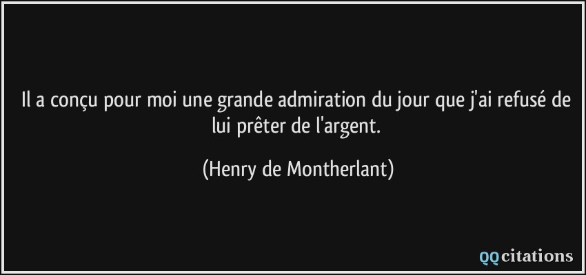 Il a conçu pour moi une grande admiration du jour que j'ai refusé de lui prêter de l'argent.  - Henry de Montherlant