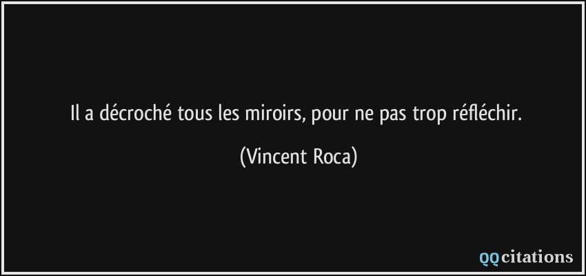 Il a décroché tous les miroirs, pour ne pas trop réfléchir.  - Vincent Roca
