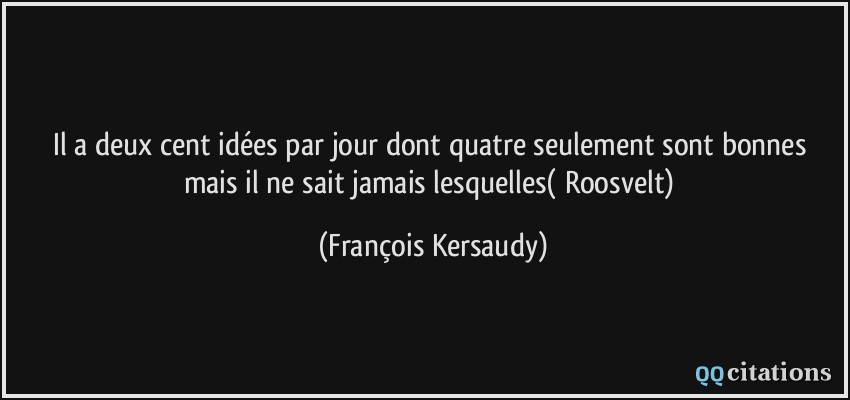 Il a deux cent idées par jour dont quatre seulement sont bonnes mais il ne sait jamais lesquelles( Roosvelt)  - François Kersaudy