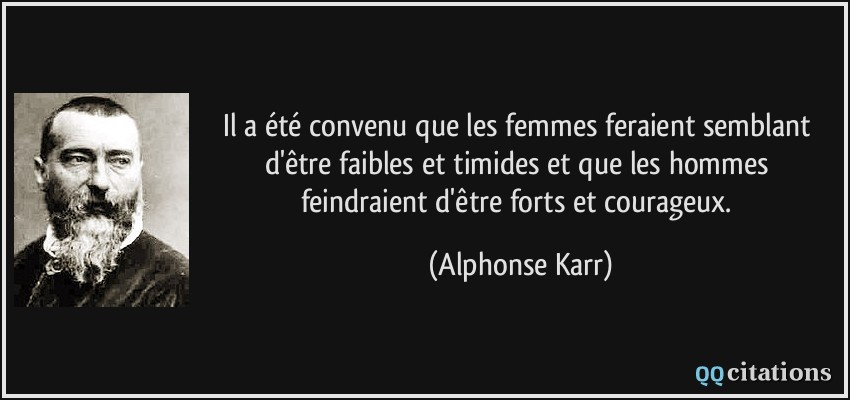 Il a été convenu que les femmes feraient semblant d'être faibles et timides et que les hommes feindraient d'être forts et courageux.  - Alphonse Karr