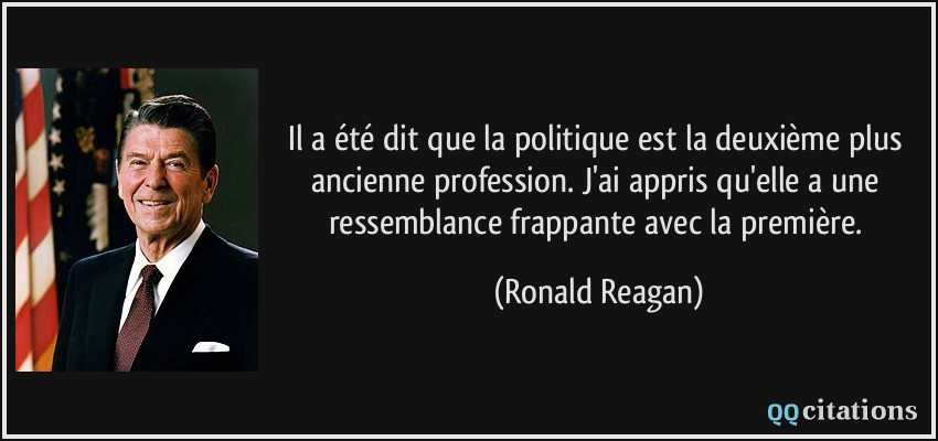 Il a été dit que la politique est la deuxième plus ancienne profession. J'ai appris qu'elle a une ressemblance frappante avec la première.  - Ronald Reagan