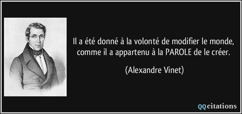 Il a été donné à la volonté de modifier le monde, comme il a appartenu à la PAROLE de le créer.  - Alexandre Vinet