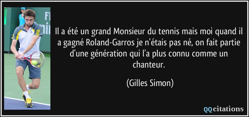 Il a été un grand Monsieur du tennis mais moi quand il a gagné Roland-Garros je n'étais pas né, on fait partie d'une génération qui l'a plus connu comme un chanteur.  - Gilles Simon