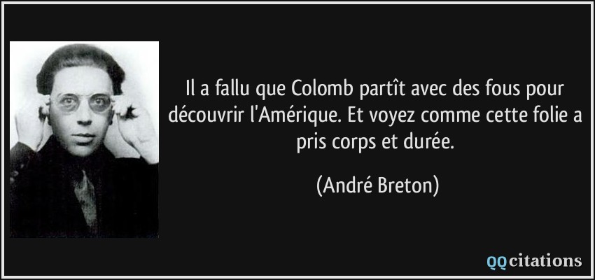 Il a fallu que Colomb partît avec des fous pour découvrir l'Amérique. Et voyez comme cette folie a pris corps et durée.  - André Breton