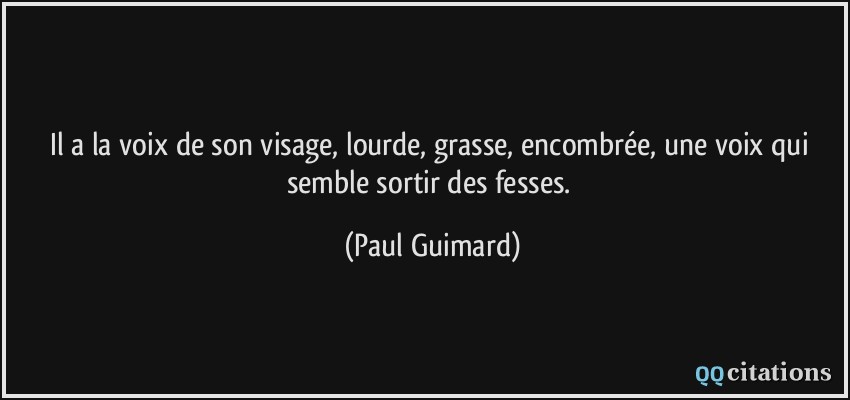 Il a la voix de son visage, lourde, grasse, encombrée, une voix qui semble sortir des fesses.  - Paul Guimard