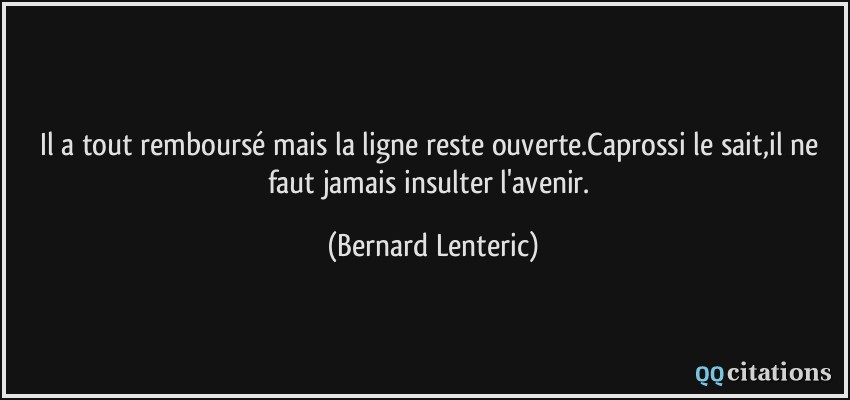 Il a tout remboursé mais la ligne reste ouverte.Caprossi le sait,il ne faut jamais insulter l'avenir.  - Bernard Lenteric