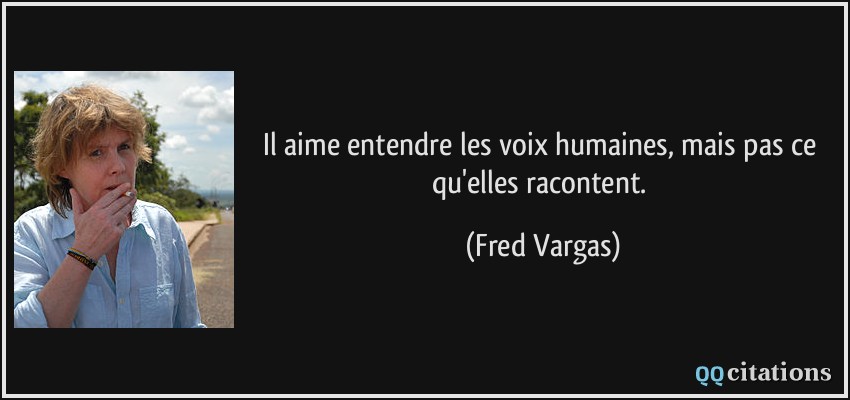 Il aime entendre les voix humaines, mais pas ce qu'elles racontent.  - Fred Vargas