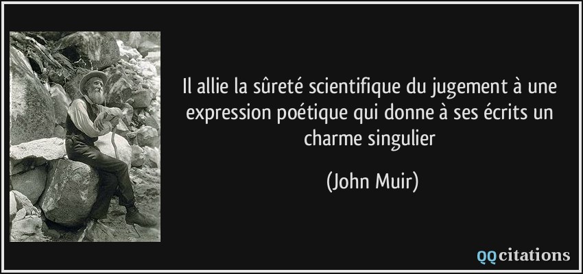 Il allie la sûreté scientifique du jugement à une expression poétique qui donne à ses écrits un charme singulier  - John Muir