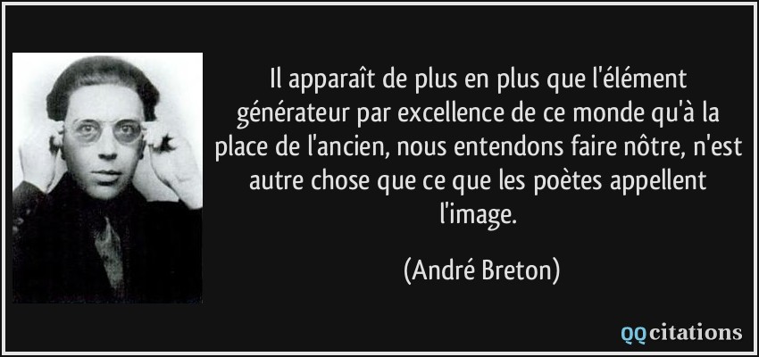 Il apparaît de plus en plus que l'élément générateur par excellence de ce monde qu'à la place de l'ancien, nous entendons faire nôtre, n'est autre chose que ce que les poètes appellent l'image.  - André Breton