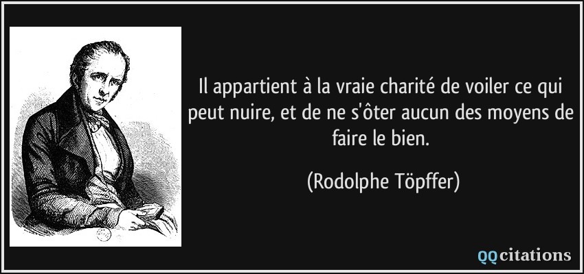 Il appartient à la vraie charité de voiler ce qui peut nuire, et de ne s'ôter aucun des moyens de faire le bien.  - Rodolphe Töpffer