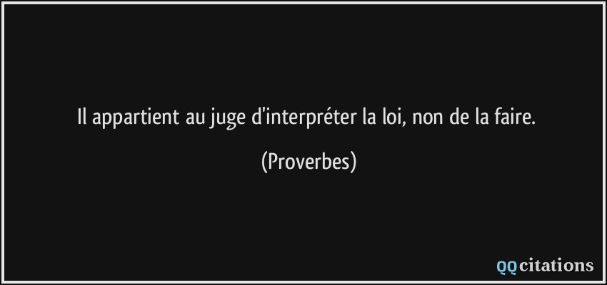 Il appartient au juge d'interpréter la loi, non de la faire.  - Proverbes