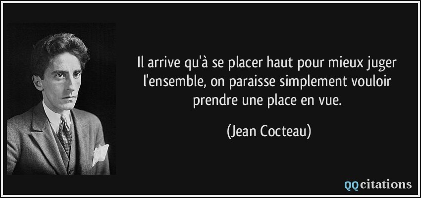 Il arrive qu'à se placer haut pour mieux juger l'ensemble, on paraisse simplement vouloir prendre une place en vue.  - Jean Cocteau